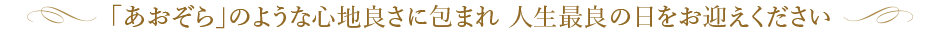 「あおぞら」のような心地良さに包まれ　人生最良の日をお迎えください