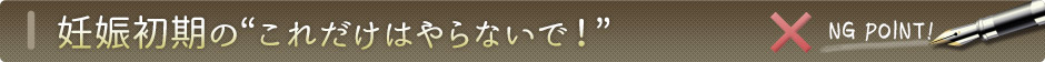妊娠初期にこれだけはやらないで!