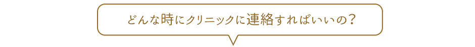 どんな時にクリニックに連絡すればいいの？