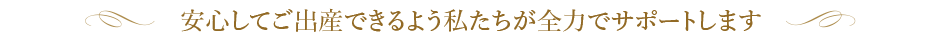安心してご出産できるよう私たちが全力でサポートします